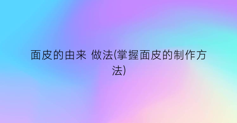 面皮的由来 做法(掌握面皮的制作方法)